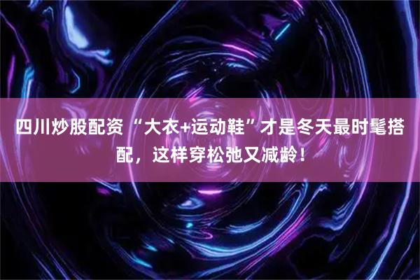 四川炒股配资 “大衣+运动鞋”才是冬天最时髦搭配，这样穿松弛又减龄！
