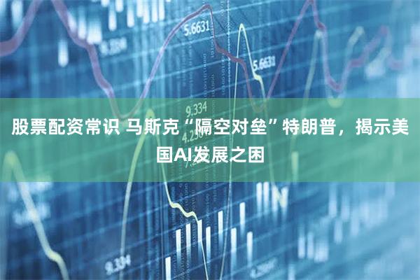 股票配资常识 马斯克“隔空对垒”特朗普，揭示美国AI发展之困