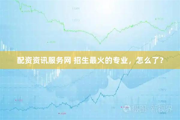 配资资讯服务网 招生最火的专业，怎么了？