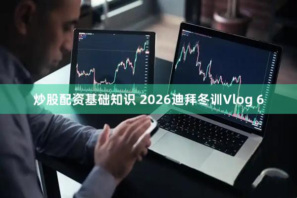 炒股配资基础知识 2026迪拜冬训Vlog 6