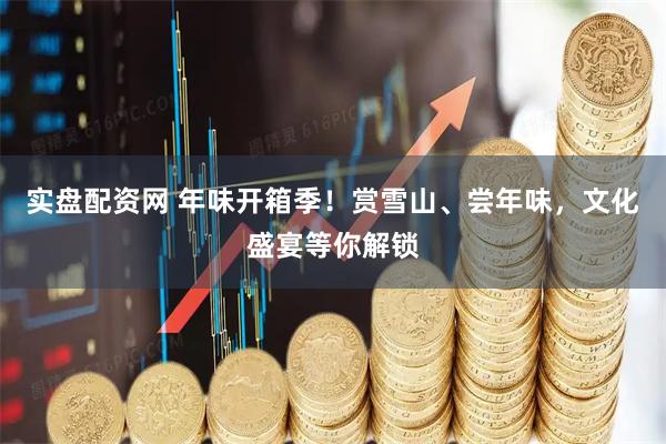 实盘配资网 年味开箱季！赏雪山、尝年味，文化盛宴等你解锁