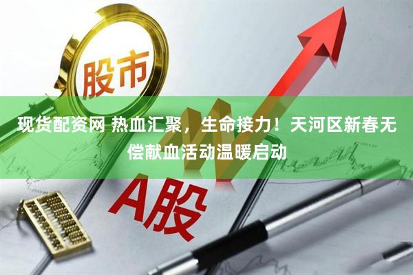 现货配资网 热血汇聚，生命接力！天河区新春无偿献血活动温暖启动