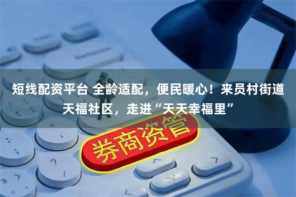 短线配资平台 全龄适配，便民暖心！来员村街道天福社区，走进“天天幸福里”