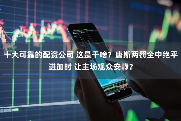 十大可靠的配资公司 这是干啥？唐斯两罚全中绝平进加时 让主场观众安静？