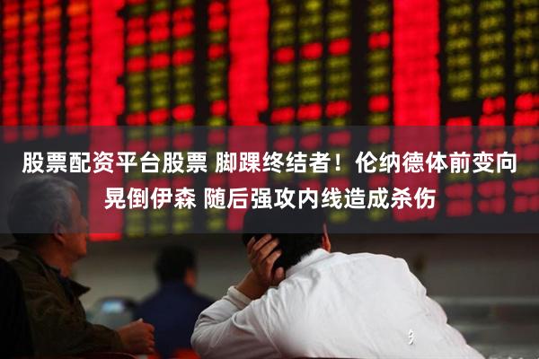 股票配资平台股票 脚踝终结者！伦纳德体前变向晃倒伊森 随后强攻内线造成杀伤