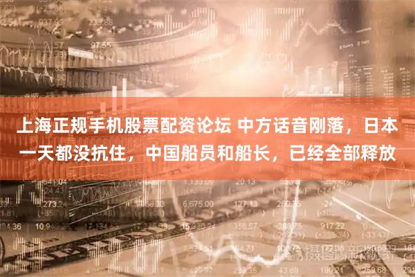上海正规手机股票配资论坛 中方话音刚落，日本一天都没抗住，中国船员和船长，已经全部释放