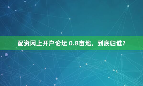 配资网上开户论坛 0.8亩地，到底归谁？