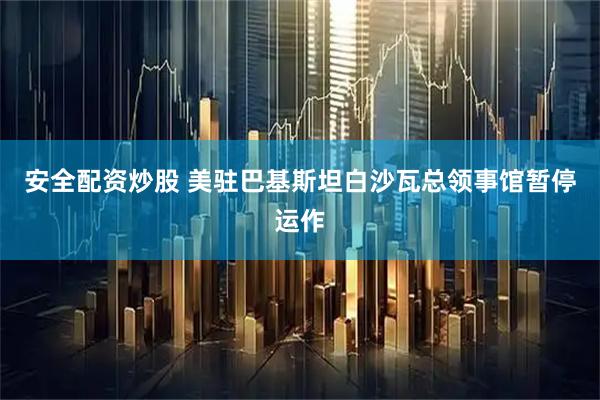 安全配资炒股 美驻巴基斯坦白沙瓦总领事馆暂停运作
