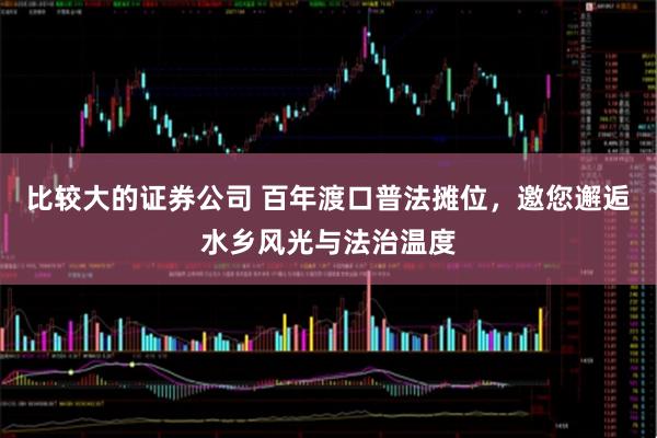 比较大的证券公司 百年渡口普法摊位，邀您邂逅水乡风光与法治温度