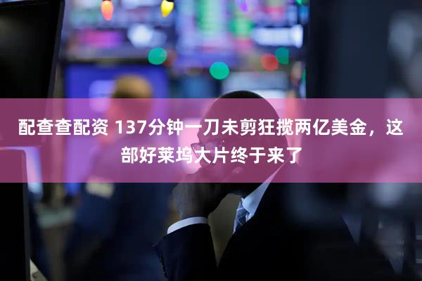 配查查配资 137分钟一刀未剪狂揽两亿美金，这部好莱坞大片终于来了