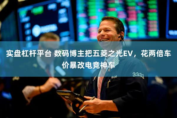 实盘杠杆平台 数码博主把五菱之光EV，花两倍车价暴改电竞神车