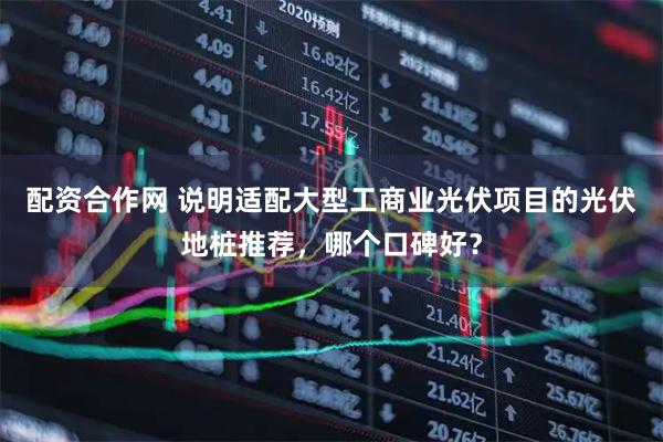 配资合作网 说明适配大型工商业光伏项目的光伏地桩推荐，哪个口碑好？