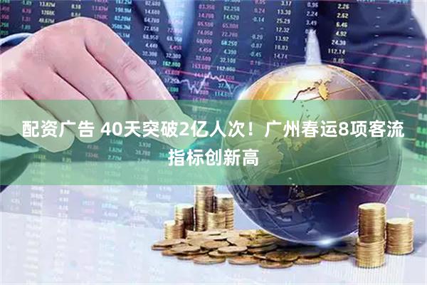 配资广告 40天突破2亿人次！广州春运8项客流指标创新高
