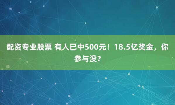 配资专业股票 有人已中500元！18.5亿奖金，你参与没？