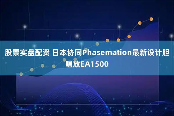 股票实盘配资 日本协同Phasemation最新设计胆唱放EA1500