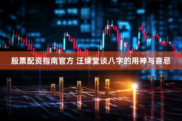 股票配资指南官方 汪缘堂谈八字的用神与喜忌
