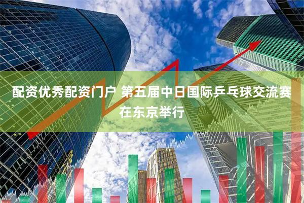 配资优秀配资门户 第五届中日国际乒乓球交流赛在东京举行
