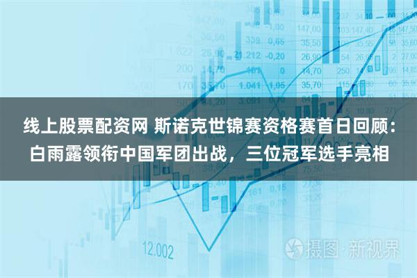 线上股票配资网 斯诺克世锦赛资格赛首日回顾：白雨露领衔中国军团出战，三位冠军选手亮相