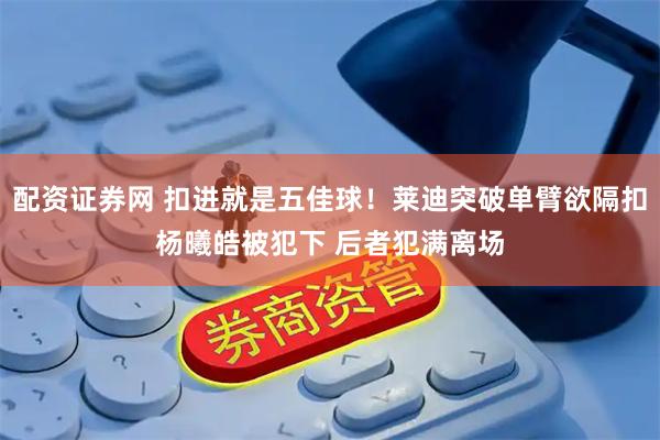 配资证券网 扣进就是五佳球！莱迪突破单臂欲隔扣杨曦皓被犯下 后者犯满离场