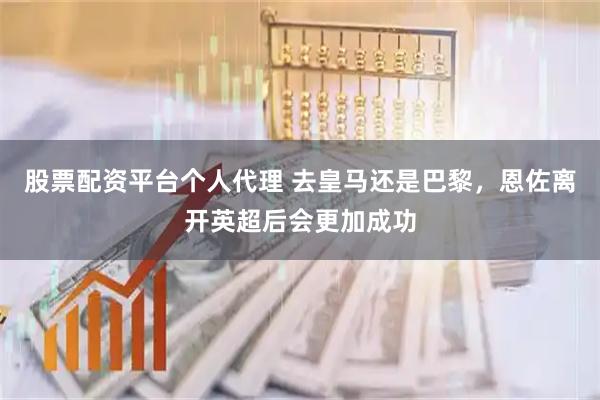 股票配资平台个人代理 去皇马还是巴黎，恩佐离开英超后会更加成功