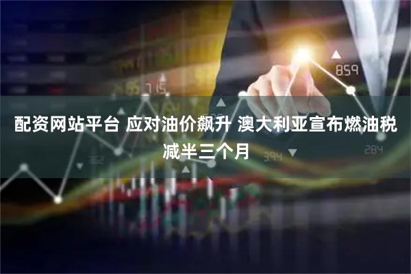 配资网站平台 应对油价飙升 澳大利亚宣布燃油税减半三个月