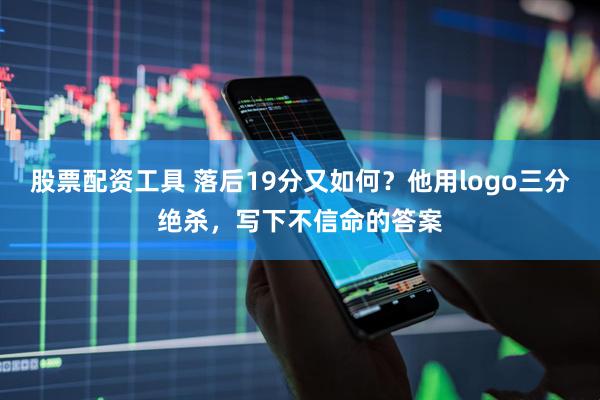 股票配资工具 落后19分又如何？他用logo三分绝杀，写下不信命的答案