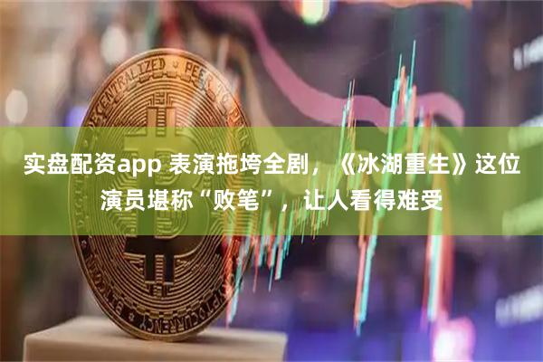 实盘配资app 表演拖垮全剧，《冰湖重生》这位演员堪称“败笔”，让人看得难受