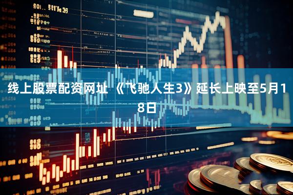 线上股票配资网址 《飞驰人生3》延长上映至5月18日