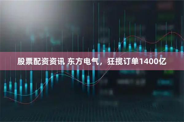 股票配资资讯 东方电气，狂揽订单1400亿