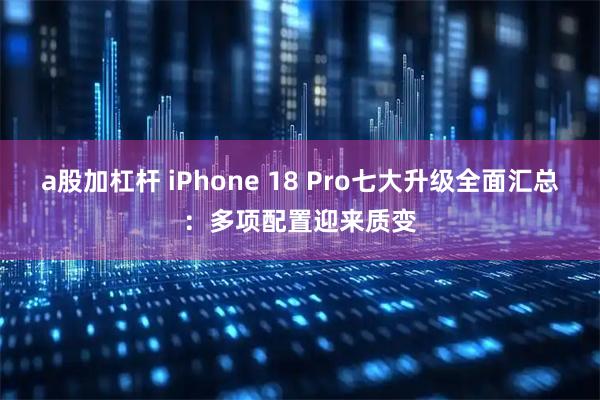 a股加杠杆 iPhone 18 Pro七大升级全面汇总：多项配置迎来质变