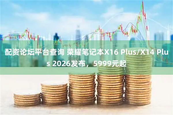 配资论坛平台查询 荣耀笔记本X16 Plus/X14 Plus 2026发布，5999元起