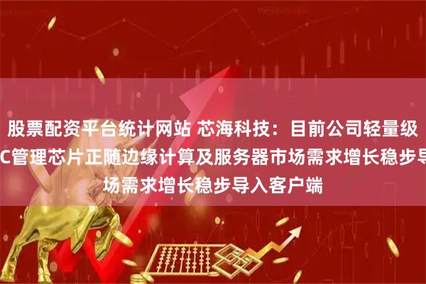 股票配资平台统计网站 芯海科技：目前公司轻量级edge BMC管理芯片正随边缘计算及服务器市场需求增长稳步导入客户端