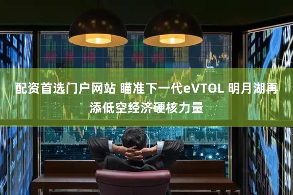 配资首选门户网站 瞄准下一代eVTOL 明月湖再添低空经济硬核力量