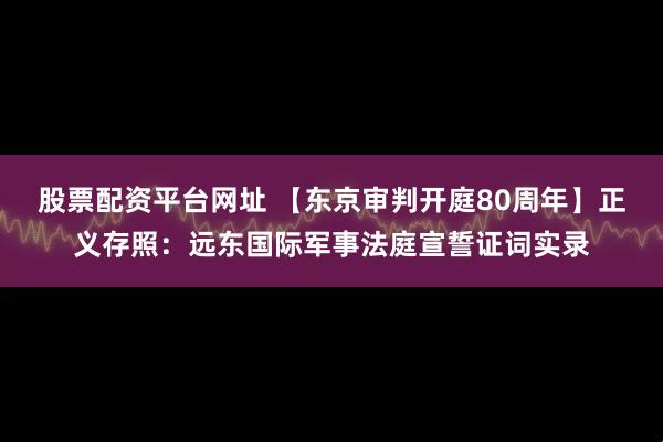 股票配资平台网址 【东京审判开庭80周年】正义存照:远东国际军事法庭宣誓证词实录