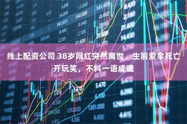线上配资公司 38岁网红突然离世，生前爱拿死亡开玩笑，不料一语成谶