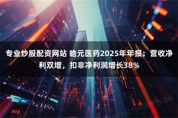 专业炒股配资网站 皓元医药2025年年报：营收净利双增，扣非净利润增长38%