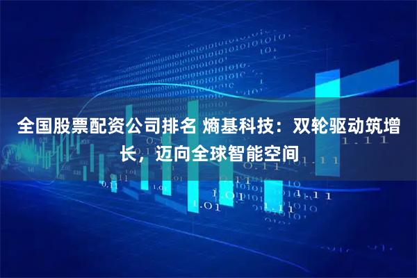 全国股票配资公司排名 熵基科技：双轮驱动筑增长，迈向全球智能空间