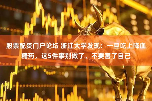 股票配资门户论坛 浙江大学发现：一旦吃上降血糖药，这5件事别做了，不要害了自己