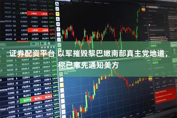 证券配资平台 以军摧毁黎巴嫩南部真主党地道，称已事先通知美方